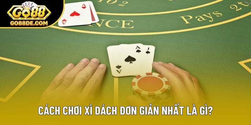 Cách chơi xì dách đơn giản nhất là gì?